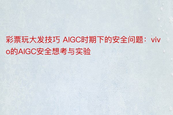 彩票玩大发技巧 AIGC时期下的安全问题：vivo的AIGC安全想考与实验